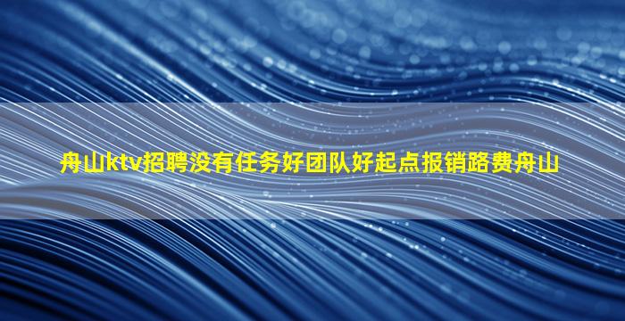 舟山ktv招聘没有任务好团队好起点报销路费舟山